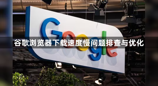 谷歌浏览器下载速度慢问题排查与优化1