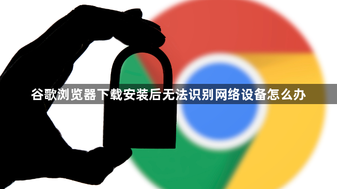 谷歌浏览器下载安装后无法识别网络设备怎么办1