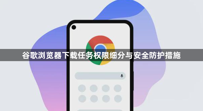 谷歌浏览器下载任务权限细分与安全防护措施1