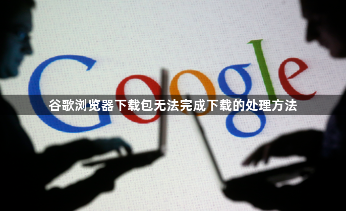 谷歌浏览器下载包无法完成下载的处理方法1