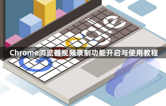 Chrome浏览器视频录制功能开启与使用教程1