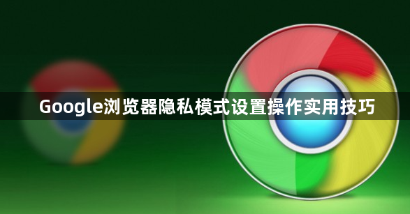 Google浏览器隐私模式设置操作实用技巧1
