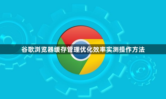 谷歌浏览器缓存管理优化效率实测操作方法1