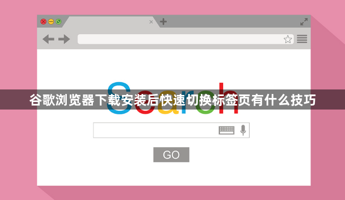谷歌浏览器下载安装后快速切换标签页有什么技巧1