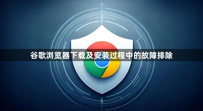谷歌浏览器下载及安装过程中的故障排除1