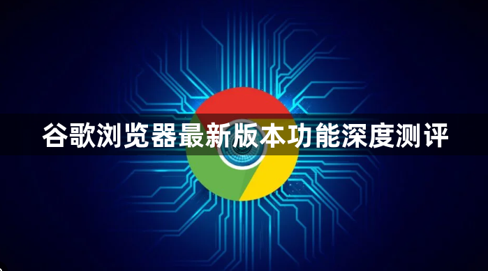 谷歌浏览器最新版本功能深度测评1