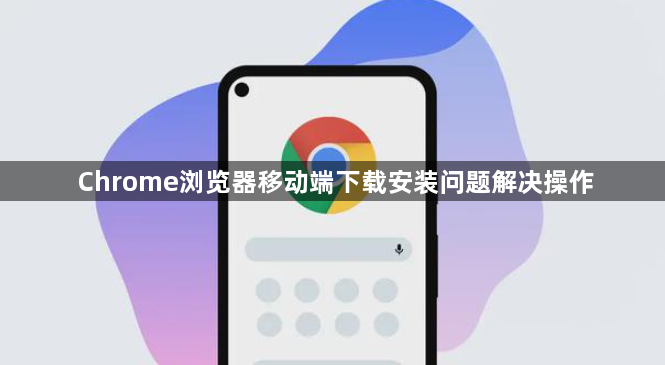 Chrome浏览器移动端下载安装问题解决操作1