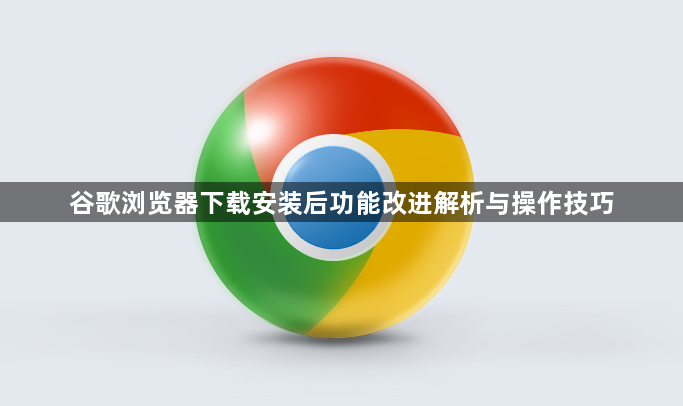 谷歌浏览器下载安装后功能改进解析与操作技巧1