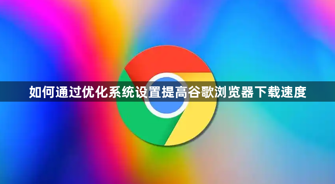 如何通过优化系统设置提高谷歌浏览器下载速度1