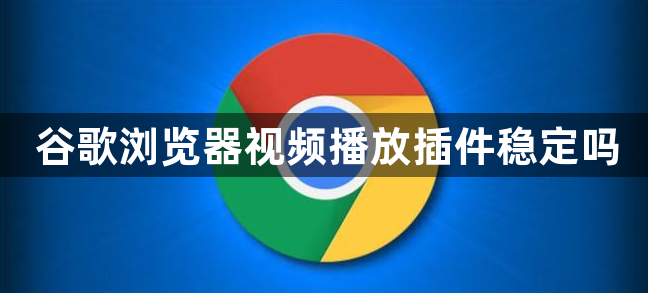 谷歌浏览器视频播放插件稳定吗1