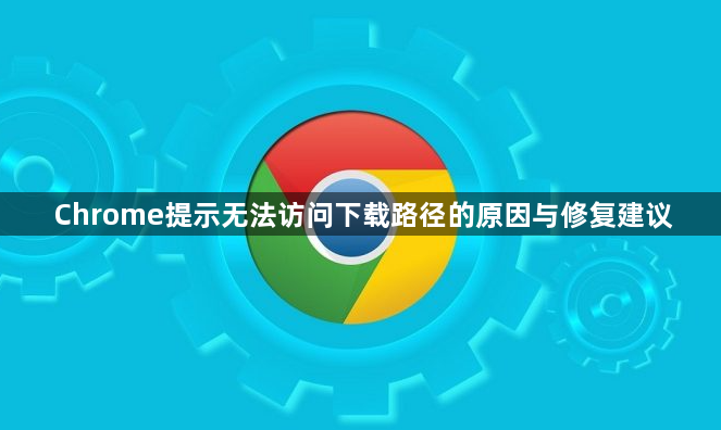 Chrome提示无法访问下载路径的原因与修复建议1
