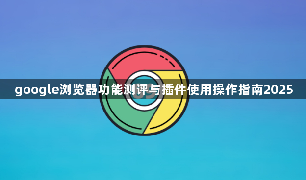 google浏览器功能测评与插件使用操作指南20251