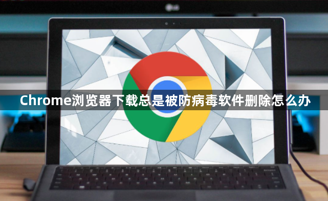Chrome浏览器下载总是被防病毒软件删除怎么办1