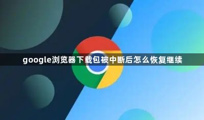 google浏览器下载包被中断后怎么恢复继续1