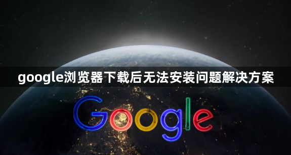 google浏览器下载后无法安装问题解决方案1