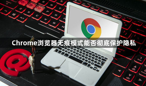 Chrome浏览器无痕模式能否彻底保护隐私1