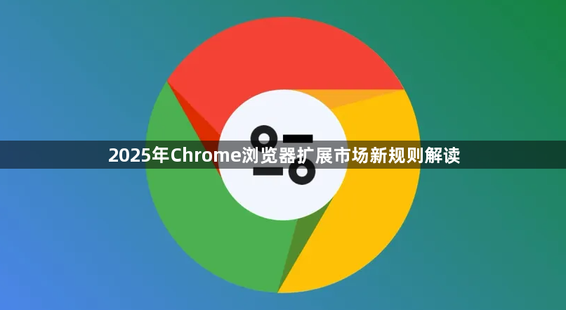 2025年Chrome浏览器扩展市场新规则解读1