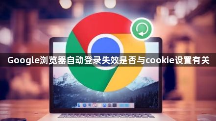 Google浏览器自动登录失效是否与cookie设置有关1