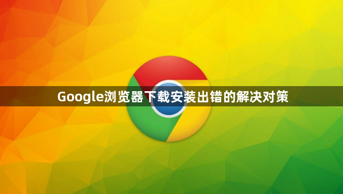 Google浏览器下载安装出错的解决对策1