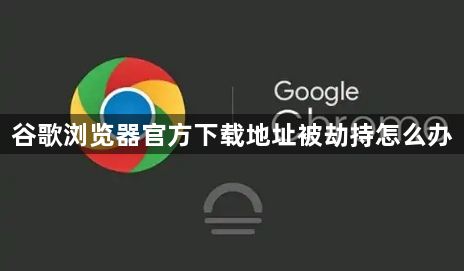 谷歌浏览器官方下载地址被劫持怎么办1