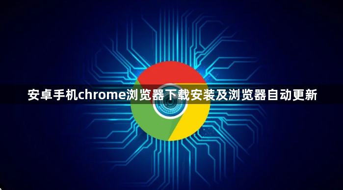 安卓手机chrome浏览器下载安装及浏览器自动更新1