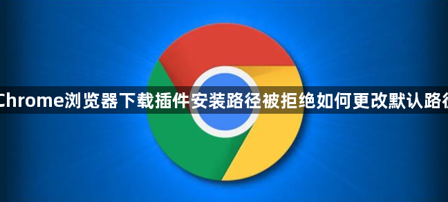 Chrome浏览器下载插件安装路径被拒绝如何更改默认路径1