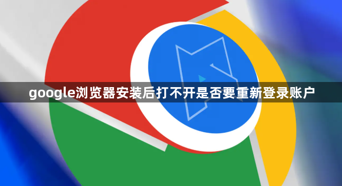 google浏览器安装后打不开是否要重新登录账户1