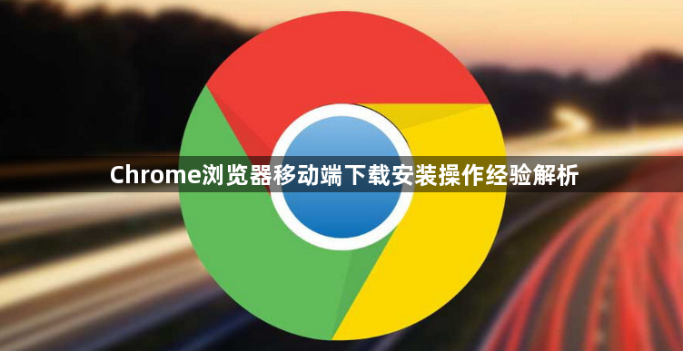 Chrome浏览器移动端下载安装操作经验解析1