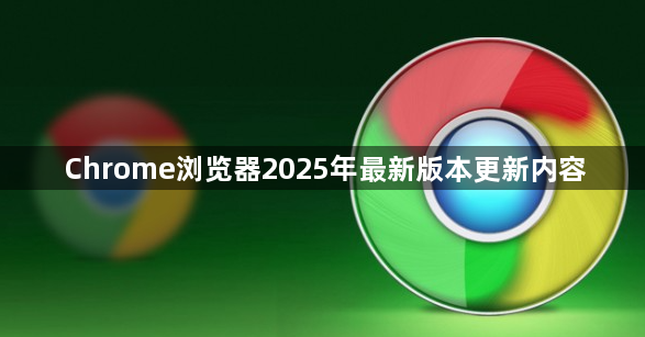 Chrome浏览器2025年最新版本更新内容1
