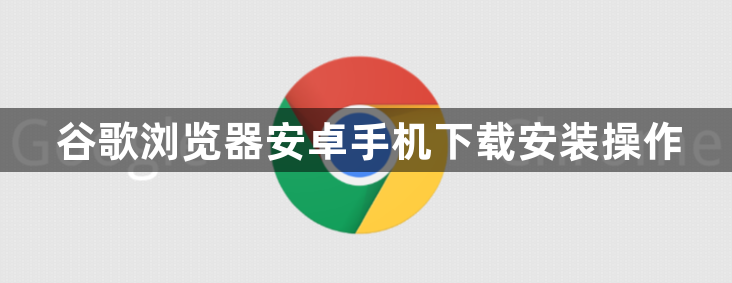 谷歌浏览器安卓手机下载安装操作1