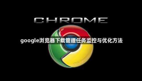 google浏览器下载管理任务监控与优化方法1