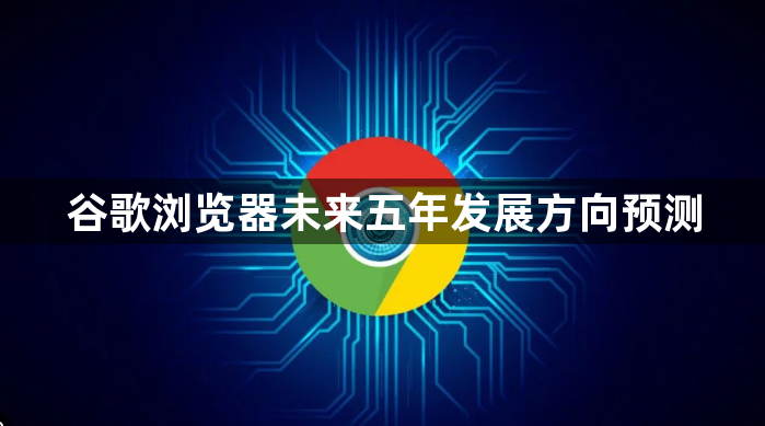 谷歌浏览器未来五年发展方向预测1