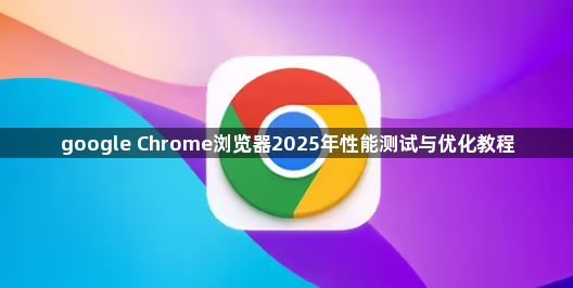 google Chrome浏览器2025年性能测试与优化教程1