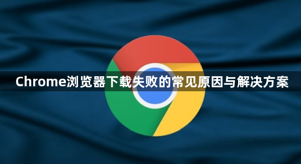 Chrome浏览器下载失败的常见原因与解决方案1