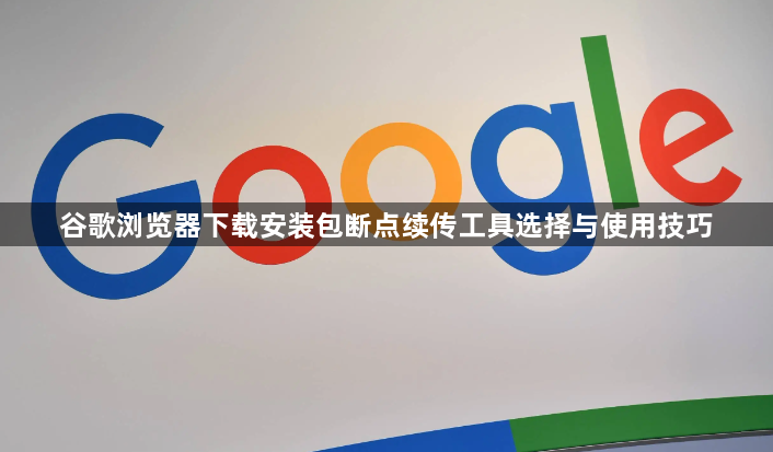 谷歌浏览器下载安装包断点续传工具选择与使用技巧1