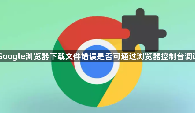 Google浏览器下载文件错误是否可通过浏览器控制台调试1