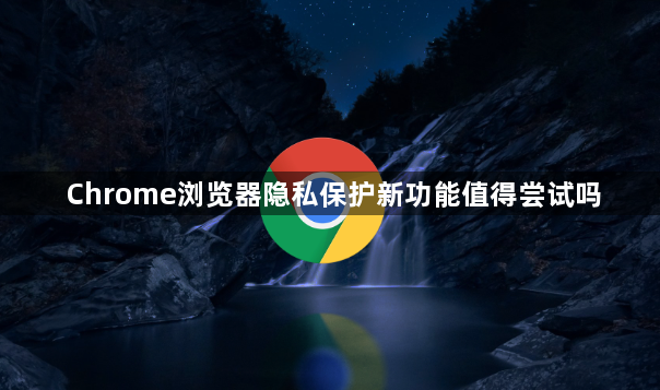 Chrome浏览器隐私保护新功能值得尝试吗1