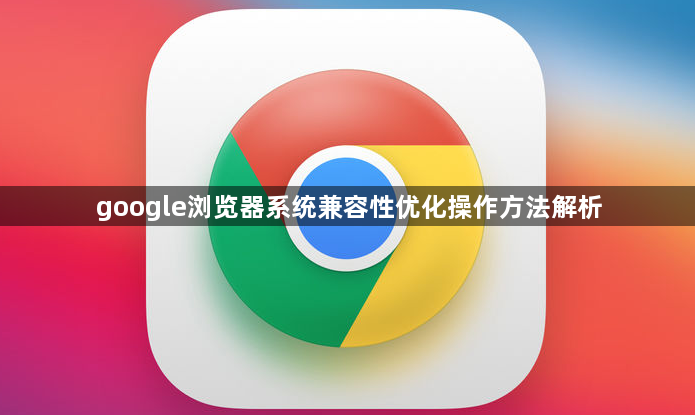 google浏览器系统兼容性优化操作方法解析1