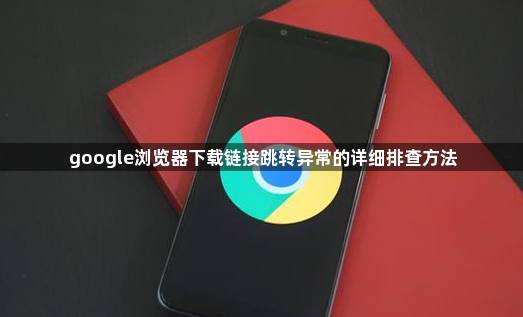 google浏览器下载链接跳转异常的详细排查方法1