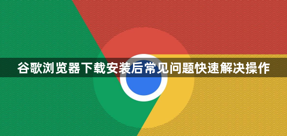 谷歌浏览器下载安装后常见问题快速解决操作1