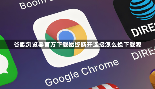 谷歌浏览器官方下载始终断开连接怎么换下载源1