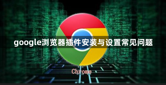 google浏览器插件安装与设置常见问题1