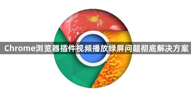 Chrome浏览器插件视频播放绿屏问题彻底解决方案1