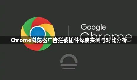 Chrome浏览器广告拦截插件深度实测与对比分析1