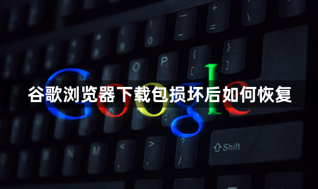 谷歌浏览器下载包损坏后如何恢复1