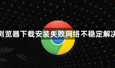 谷歌浏览器下载安装失败网络不稳定解决方案1